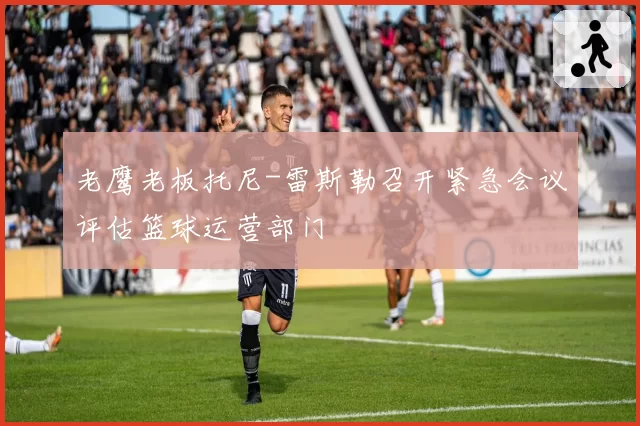 老鹰老板托尼-雷斯勒召开紧急会议评估篮球运营部门