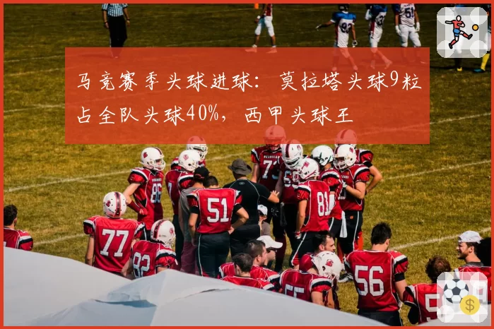 马竞赛季头球进球:莫拉塔头球9粒占全队头球40%,西甲头球王