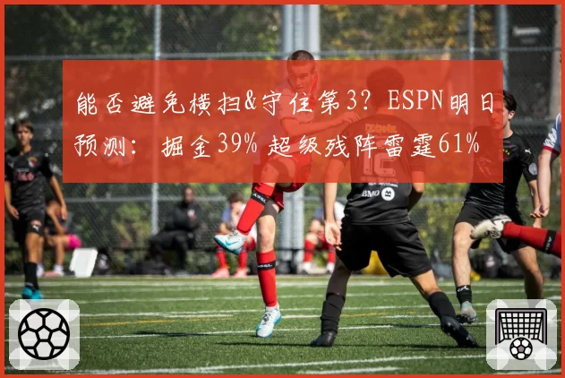 能否避免横扫&守住第3？ESPN明日预测：掘金39% 超级残阵雷霆61%