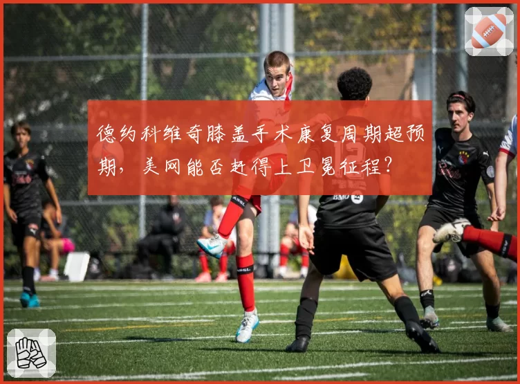 德约科维奇膝盖手术康复周期超预期,美网能否赶得上卫冕征程?
