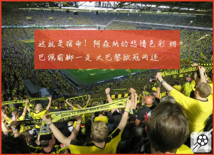 这就是宿命!阿森纳的悲情色彩 姆巴佩前脚一走 大巴黎欧冠两连