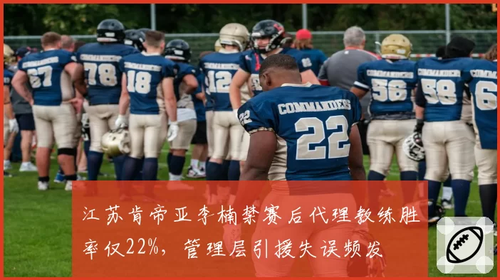 江苏肯帝亚李楠禁赛后代理教练胜率仅22%,管理层引援失误频发