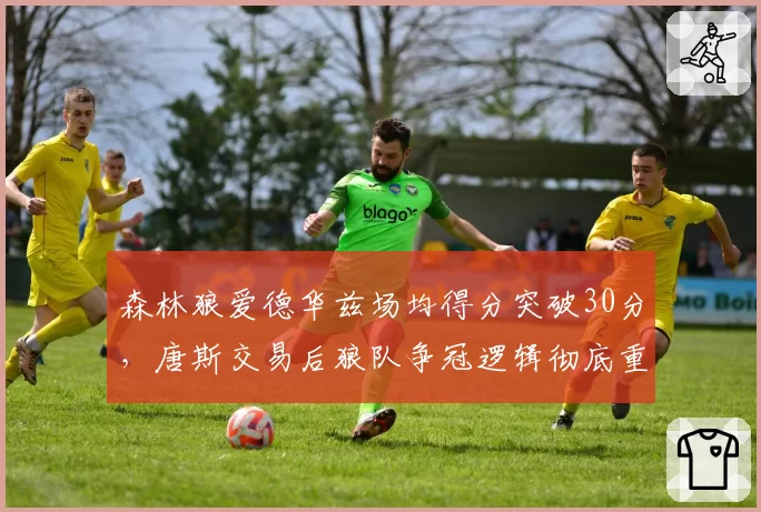 森林狼爱德华兹场均得分突破30分，唐斯交易后狼队争冠逻辑彻底重构