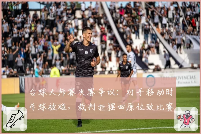 台球大师赛决赛争议:对手移动时母球被碰,裁判拒摆回原位致比赛失控