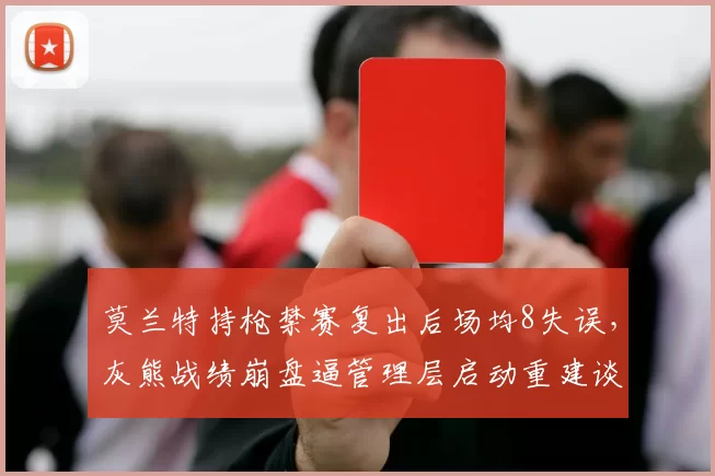 莫兰特持枪禁赛复出后场均8失误，灰熊战绩崩盘逼管理层启动重建谈判