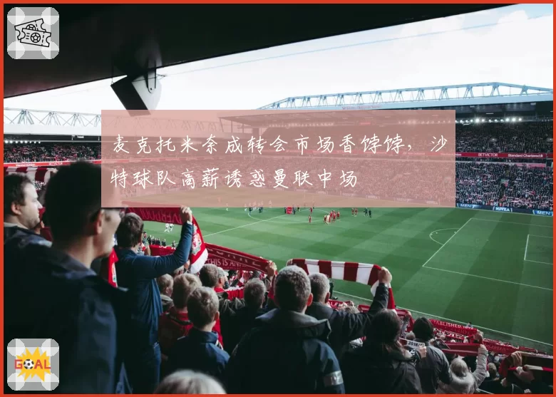 麦克托米奈成转会市场香饽饽，沙特球队高薪诱惑曼联中场