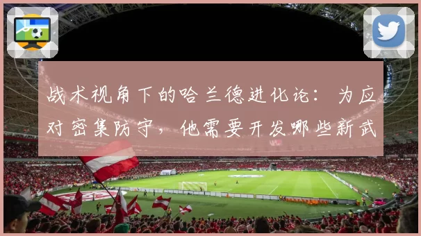 战术视角下的哈兰德进化论：为应对密集防守，他需要开发哪些新武器？