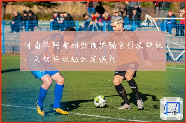 河南队阿奇姆彭假摔骗点引发热议，足协评议组认定误判