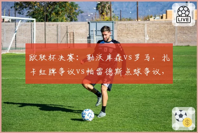 欧联杯决赛:勒沃库森vs罗马,扎卡红牌争议vs帕雷德斯点球争议,两队主帅赛后激烈互怼