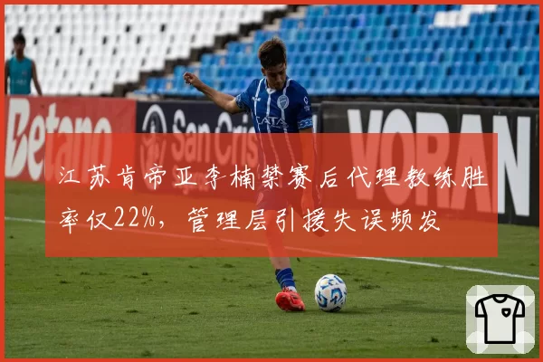 江苏肯帝亚李楠禁赛后代理教练胜率仅22%,管理层引援失误频发