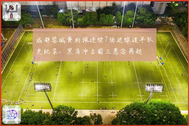 成都蓉城费利佩连续7场进球追平队史纪录,黑马冲击前三悬念再起