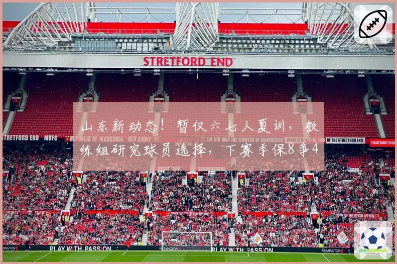 山东新动态！暂仅六七人夏训，教练组研究球员选择，下赛季保8争4
