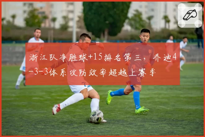 浙江队净胜球+15排名第三,乔迪4-3-3体系攻防效率超越上赛季