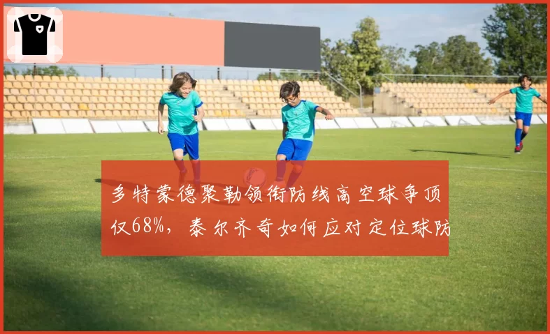 多特蒙德聚勒领衔防线高空球争顶仅68%，泰尔齐奇如何应对定位球防守？