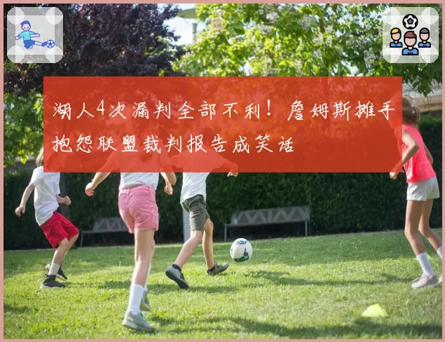 湖人4次漏判全部不利！詹姆斯摊手抱怨联盟裁判报告成笑话