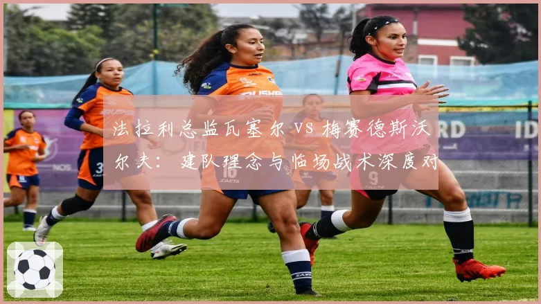 法拉利总监瓦塞尔 vs 梅赛德斯沃尔夫：建队理念与临场战术深度对决