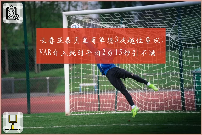 长春亚泰贝里奇单场3次越位争议，VAR介入耗时平均2分15秒引不满——类似换为：上海申花定位球得分率仅12%，新战术角球设计是否过于复杂导致效率低下？