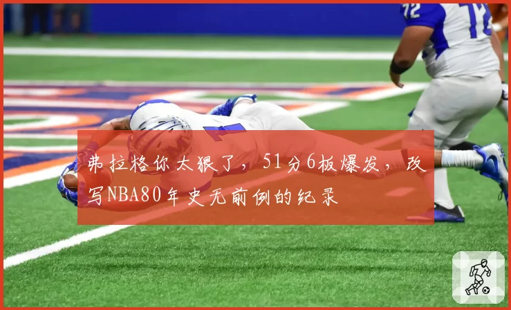 弗拉格你太狠了,51分6板爆发,改写NBA80年史无前例的纪录