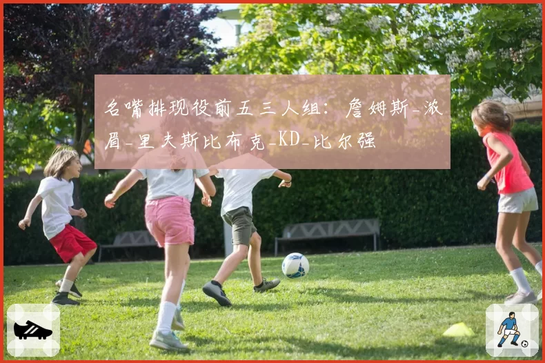 名嘴排现役前五三人组:詹姆斯_浓眉_里夫斯比布克_KD_比尔强