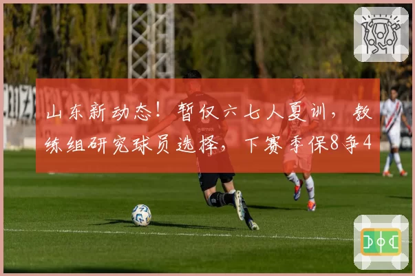 山东新动态！暂仅六七人夏训，教练组研究球员选择，下赛季保8争4