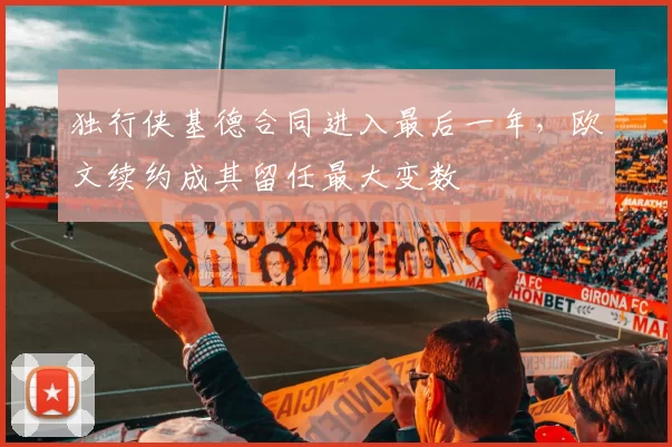 独行侠基德合同进入最后一年，欧文续约成其留任最大变数