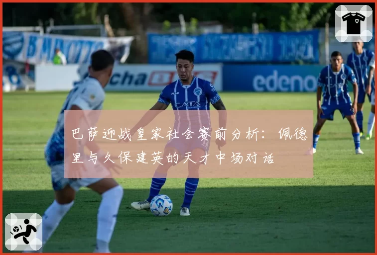 巴萨迎战皇家社会赛前分析：佩德里与久保建英的天才中场对话