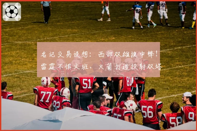 名记交易设想：西部双雄换中锋！雷霆不惧文班，火箭打造投射双塔