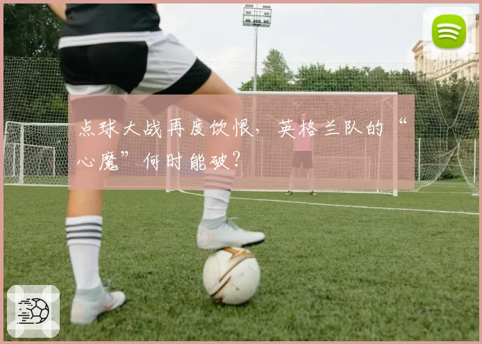 点球大战再度饮恨，英格兰队的“心魔”何时能破？