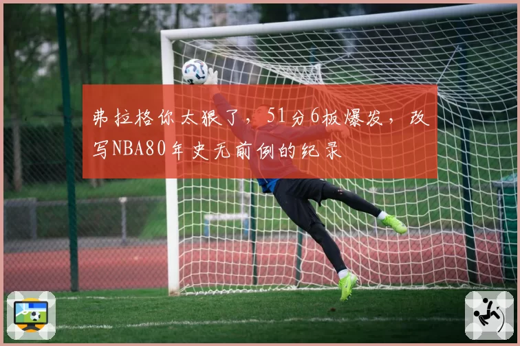 弗拉格你太狠了,51分6板爆发,改写NBA80年史无前例的纪录