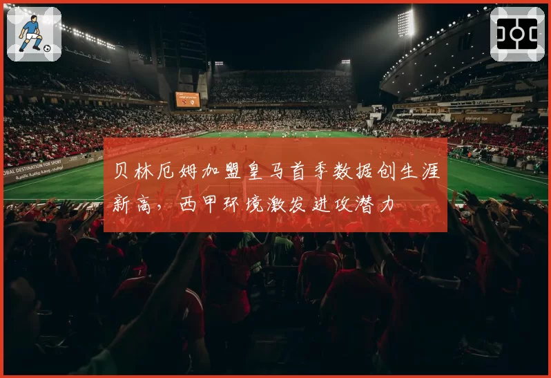 贝林厄姆加盟皇马首季数据创生涯新高,西甲环境激发进攻潜力