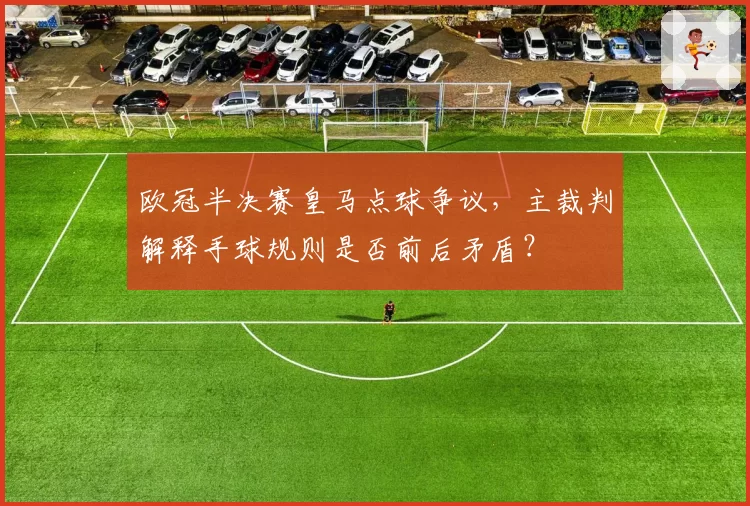 欧冠半决赛皇马点球争议，主裁判解释手球规则是否前后矛盾？