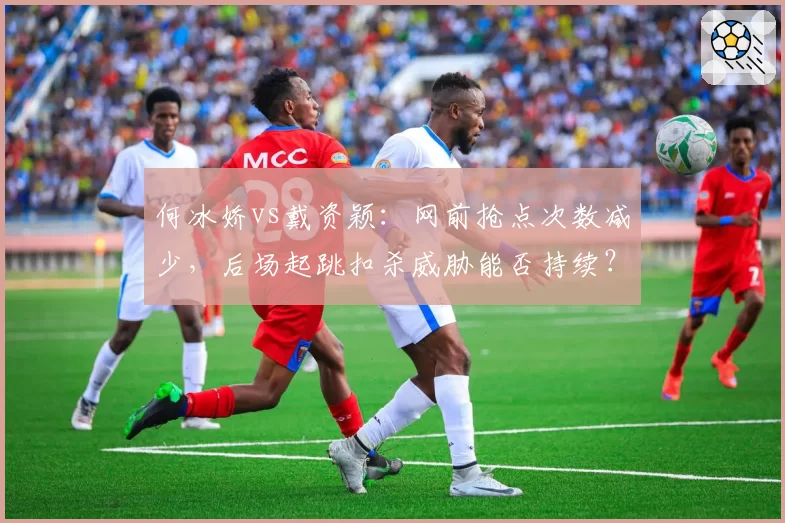 何冰娇vs戴资颖:网前抢点次数减少,后场起跳扣杀威胁能否持续?