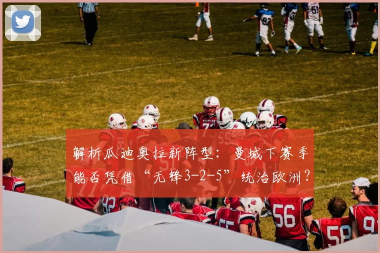 解析瓜迪奥拉新阵型：曼城下赛季能否凭借“无锋3-2-5”统治欧洲？