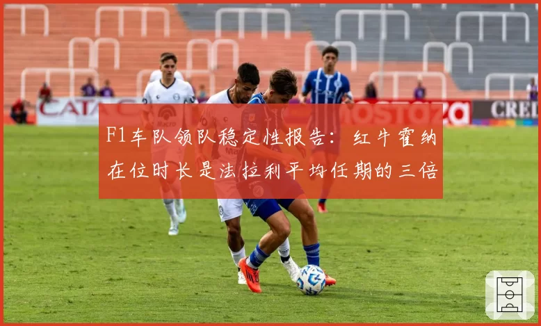 F1车队领队稳定性报告：红牛霍纳在位时长是法拉利平均任期的三倍