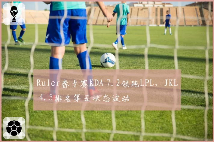 Ruler春季赛KDA 7.2领跑LPL,JKL 4.5排名第五状态波动