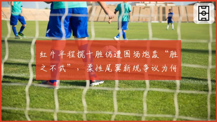 红牛半程揽十胜仍遭围场炮轰“胜之不武”,柔性尾翼新规争议为何越演越烈