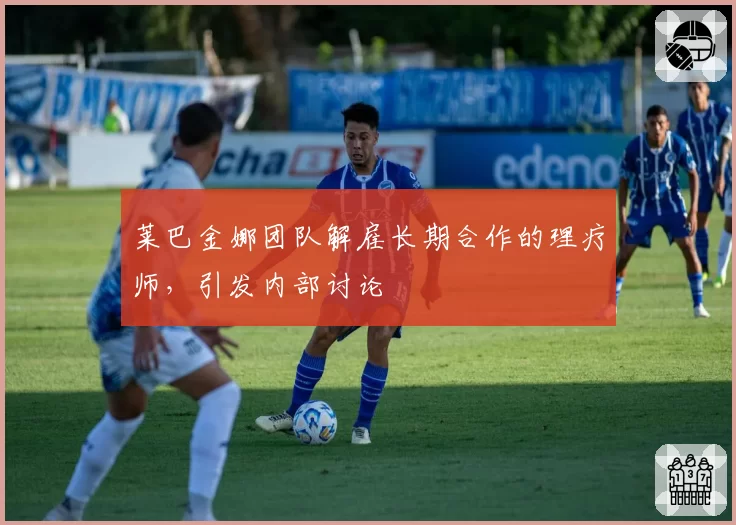 莱巴金娜团队解雇长期合作的理疗师,引发内部讨论