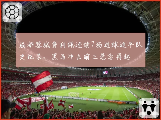 成都蓉城费利佩连续7场进球追平队史纪录,黑马冲击前三悬念再起