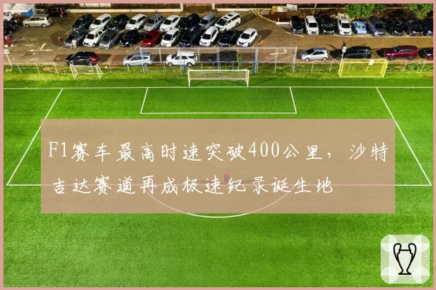 F1赛车最高时速突破400公里,沙特吉达赛道再成极速纪录诞生地