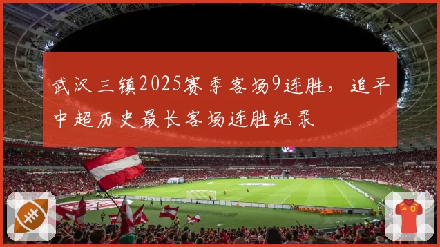 武汉三镇2025赛季客场9连胜,追平中超历史最长客场连胜纪录