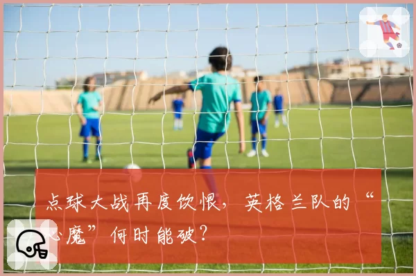 点球大战再度饮恨，英格兰队的“心魔”何时能破？