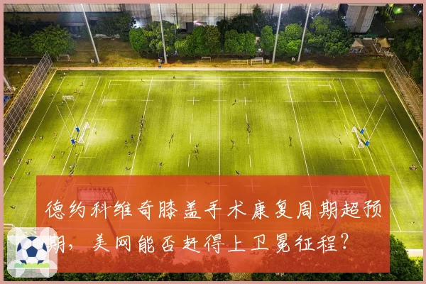 德约科维奇膝盖手术康复周期超预期,美网能否赶得上卫冕征程?