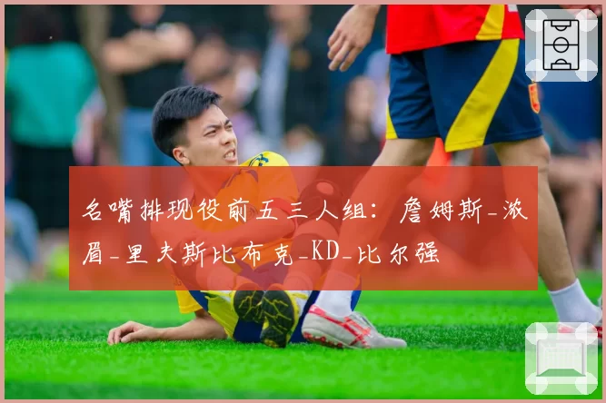 名嘴排现役前五三人组：詹姆斯_浓眉_里夫斯比布克_KD_比尔强