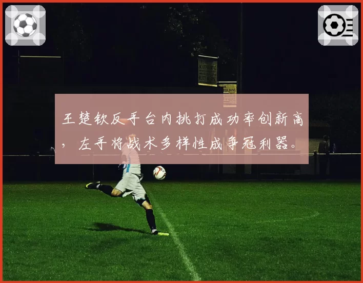 王楚钦反手台内挑打成功率创新高,左手将战术多样性成争冠利器。