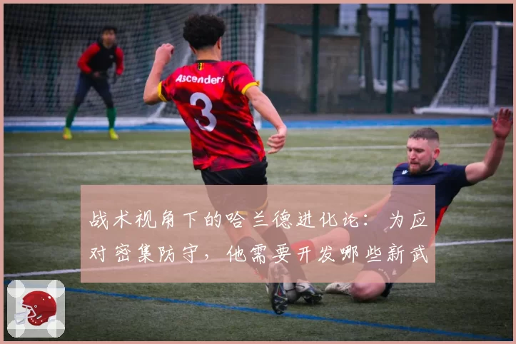 战术视角下的哈兰德进化论：为应对密集防守，他需要开发哪些新武器？