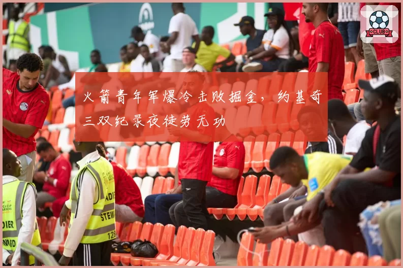 火箭青年军爆冷击败掘金,约基奇三双纪录夜徒劳无功