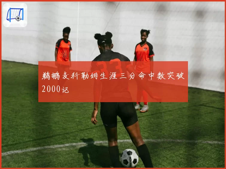 鹈鹕麦科勒姆生涯三分命中数突破2000记