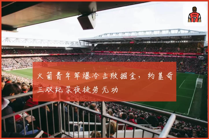 火箭青年军爆冷击败掘金,约基奇三双纪录夜徒劳无功