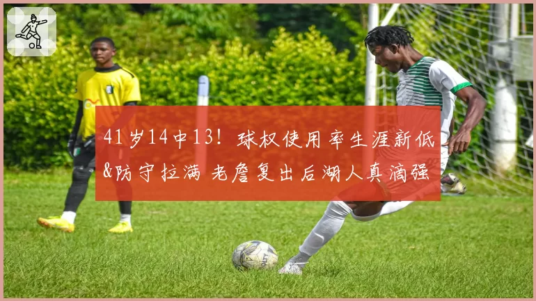 41岁14中13!球权使用率生涯新低&防守拉满 老詹复出后湖人真滴强