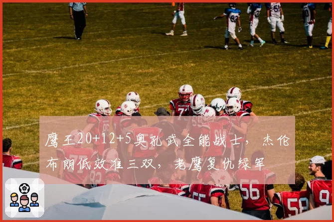 鹰王20+12+5奥孔武全能战士，杰伦布朗低效准三双，老鹰复仇绿军